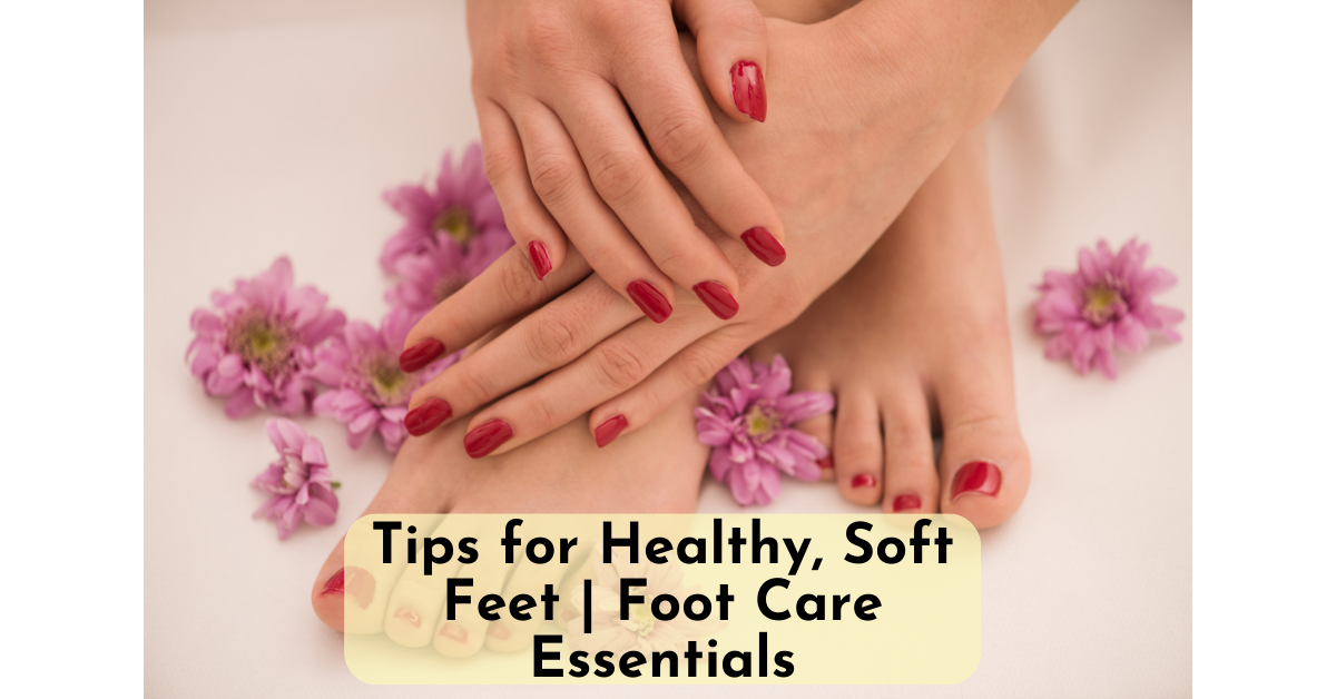 Tips for Healthy, Soft Feet | Foot Care Essentials